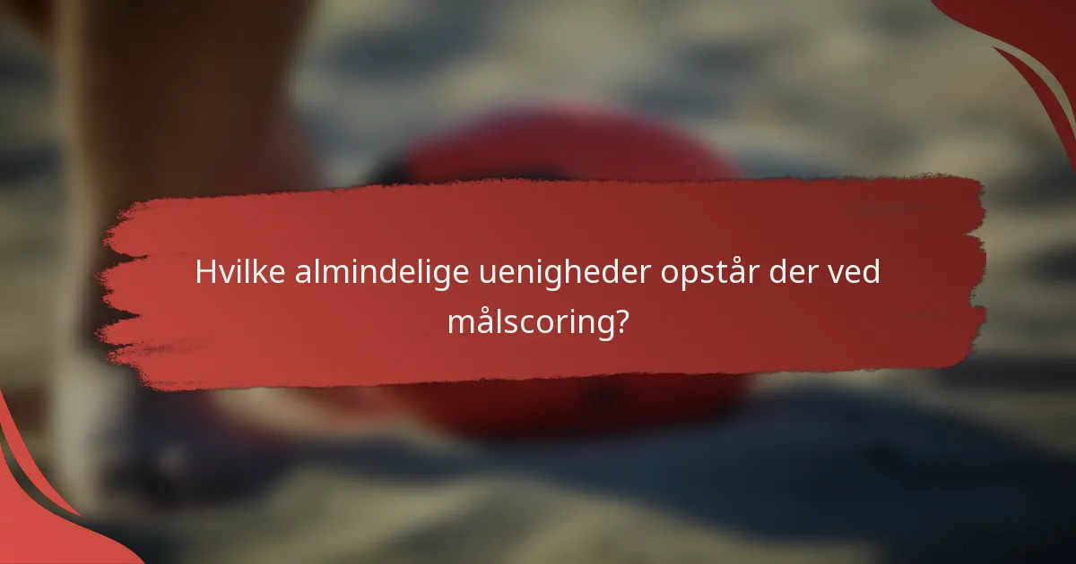 Hvilke almindelige uenigheder opstår der ved målscoring?