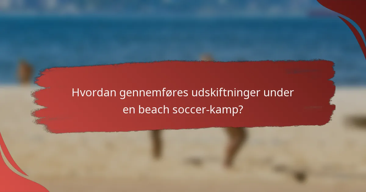 Hvordan gennemføres udskiftninger under en beach soccer-kamp?