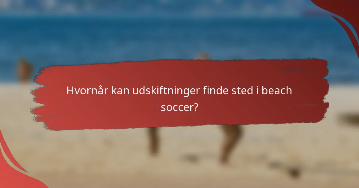 Hvornår kan udskiftninger finde sted i beach soccer?